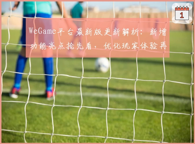 WeGame平台最新版更新解析:新增功能亮点抢先看,优化玩家体验再升级