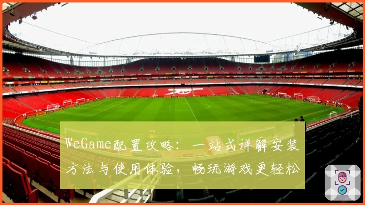 WeGame配置攻略：一站式详解安装方法与使用体验，畅玩游戏更轻松