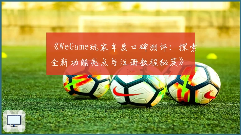 《WeGame玩家年度口碑测评:探索全新功能亮点与注册教程秘笈》
