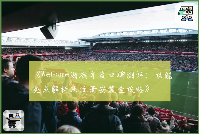 《WeGame游戏年度口碑测评:功能亮点解析及注册安装全攻略》