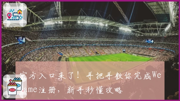 官方入口来了！手把手教你完成WeGame注册，新手秒懂攻略