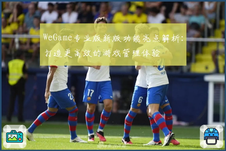 WeGame专业版新版功能亮点解析：打造更高效的游戏管理体验
