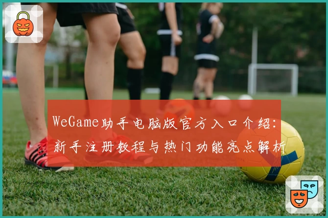 WeGame助手电脑版官方入口介绍：新手注册教程与热门功能亮点解析