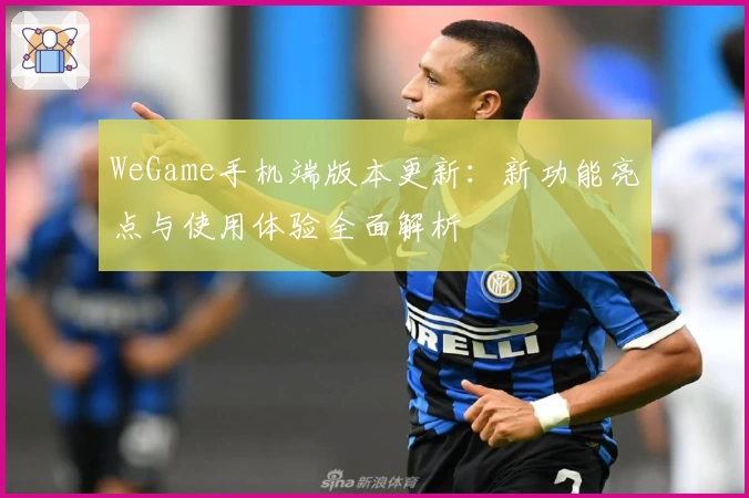 WeGame手机端版本更新：新功能亮点与使用体验全面解析
