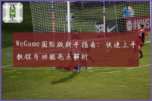 WeGame国际版新手指南：快速上手教程与功能亮点解析