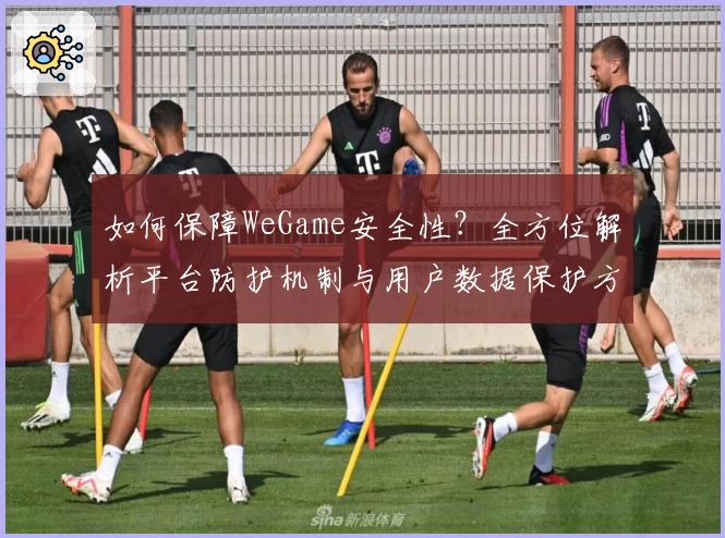 如何保障WeGame安全性？全方位解析平台防护机制与用户数据保护方案