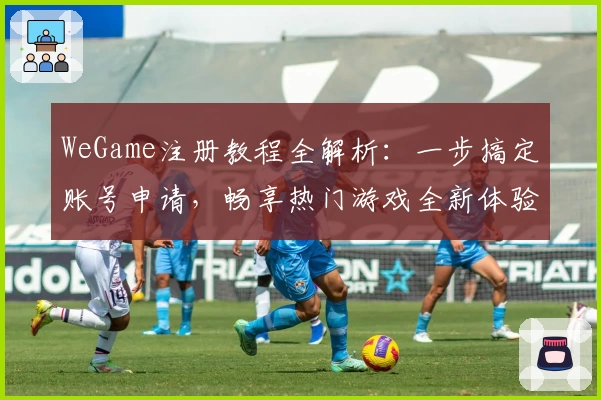 WeGame注册教程全解析：一步搞定账号申请，畅享热门游戏全新体验