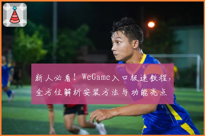 新人必看！WeGame入口极速教程，全方位解析安装方法与功能亮点