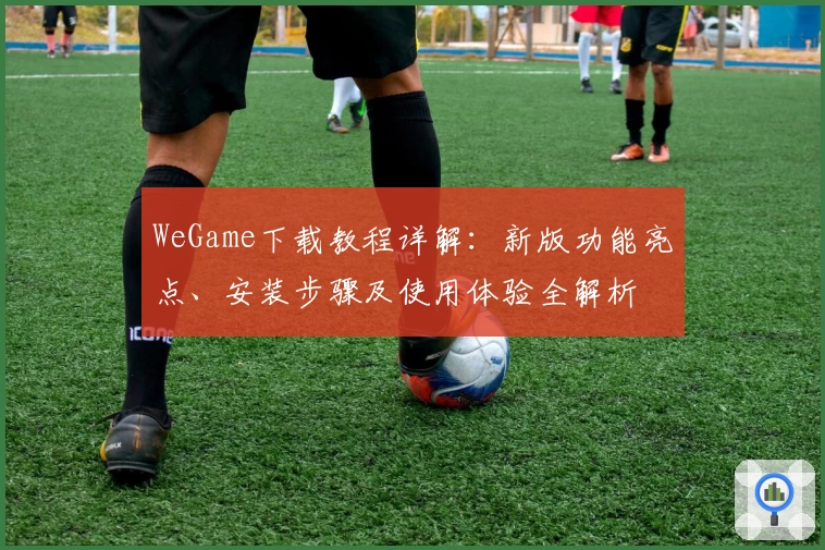 WeGame下载教程详解：新版功能亮点、安装步骤及使用体验全解析