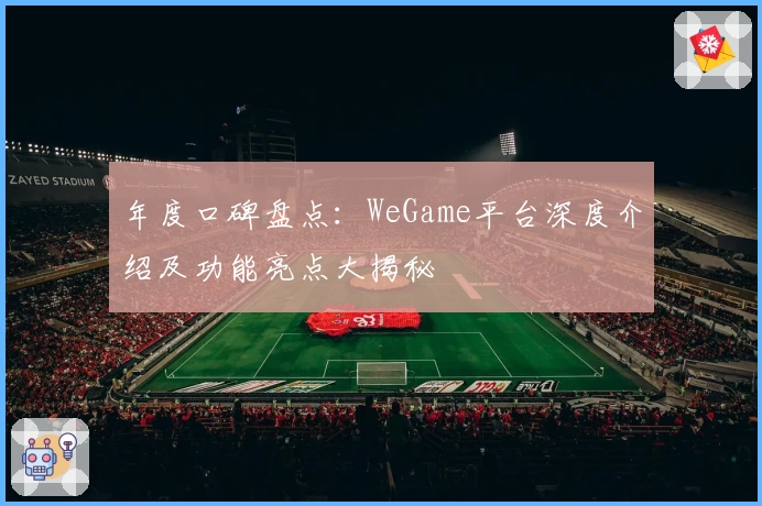 年度口碑盘点：WeGame平台深度介绍及功能亮点大揭秘