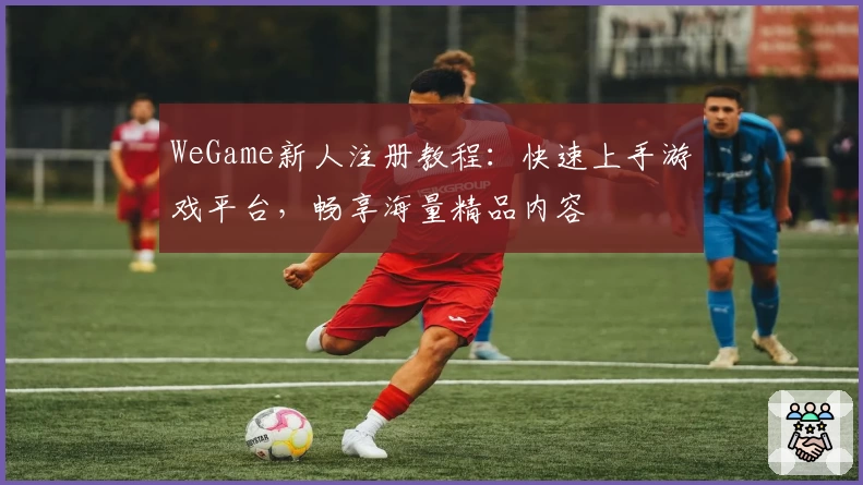 WeGame新人注册教程：快速上手游戏平台，畅享海量精品内容