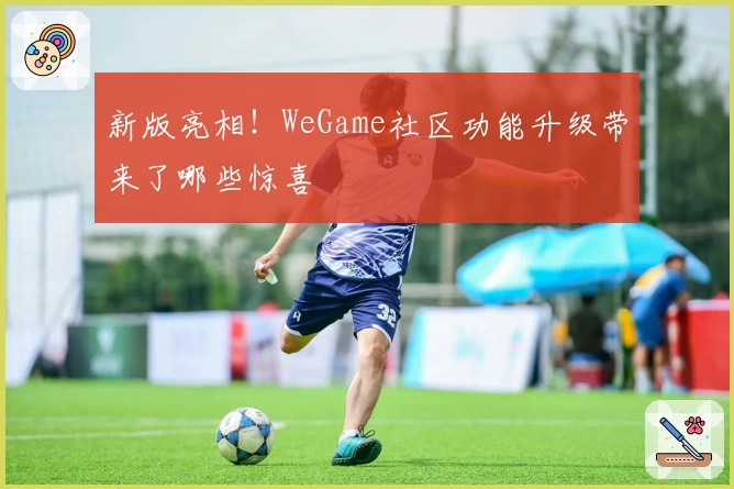 新版亮相！WeGame社区功能升级带来了哪些惊喜