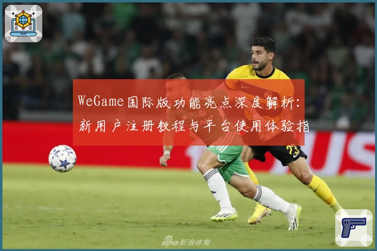 WeGame国际版功能亮点深度解析:新用户注册教程与平台使用体验指南