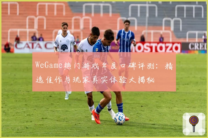 WeGame热门游戏年度口碑评测：精选佳作与玩家真实体验大揭秘