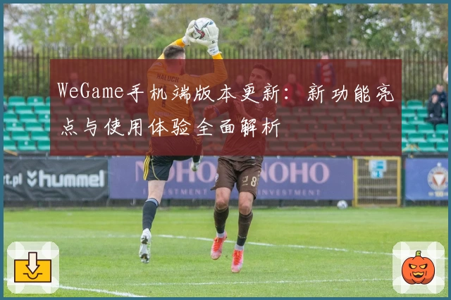 WeGame手机端版本更新:新功能亮点与使用体验全面解析