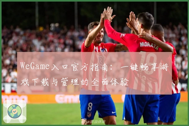 WeGame入口官方指南：一键畅享游戏下载与管理的全面体验